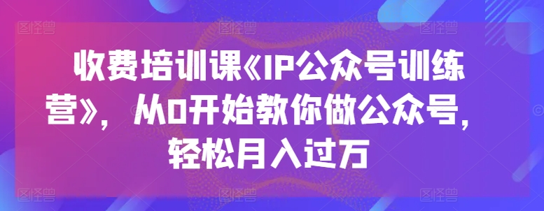 收费培训课《IP公众号训练营》，从0开始教你做公众号，轻松月入过万-易购网创