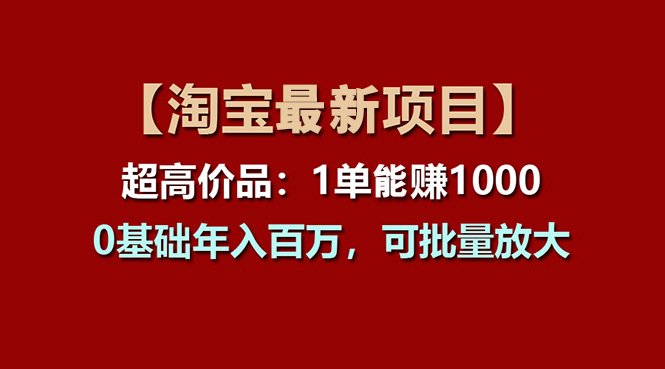 【淘宝项目】超高价品：1单赚1000多，0基础年入百万，可批量放大-易购网创