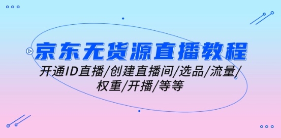 京东无货源直播教程：开通ID直播/创建直播间/选品/流量/权重/开播/等等-易购网创