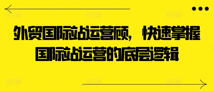 外贸国际站运营顾问，快速掌握国际站运营的底层逻辑-易购网创