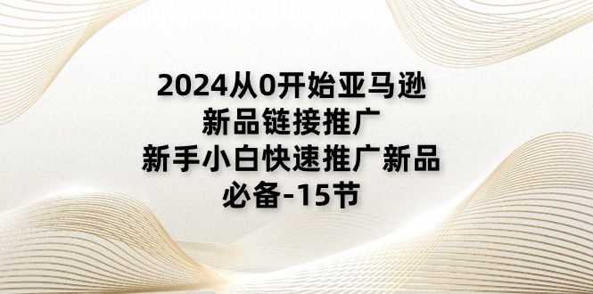 2024从0开始亚马逊新品链接推广，新手小白快速推广新品的必备-15节-易购网创