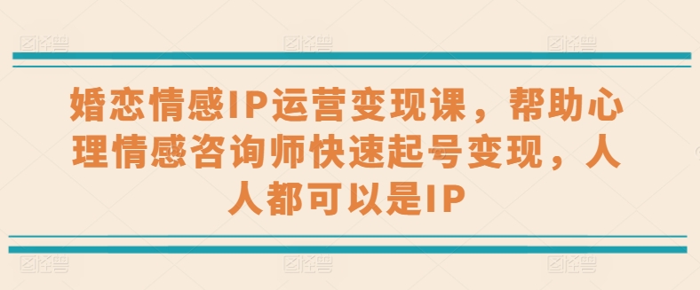 婚恋情感IP运营变现课，帮助心理情感咨询师快速起号变现，人人都可以是IP-易购网创