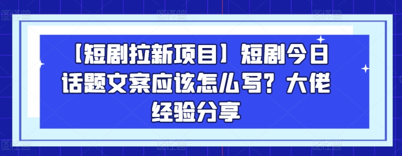 【短剧拉新项目】短剧今日话题文案应该怎么写？大佬经验分享-易购网创
