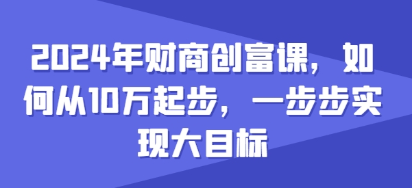 2024年财商创富课，如何从10w起步，一步步实现大目标-易购网创