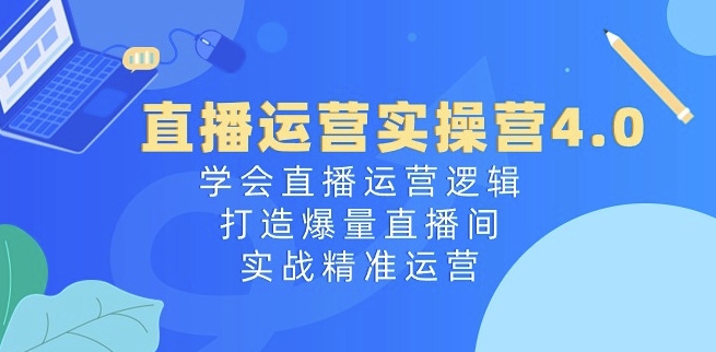 直播运营实操营4.0：学会直播运营逻辑，打造爆量直播间，实战精准运营-易购网创