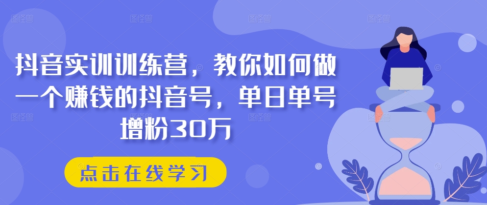 抖音实训训练营，教你如何做一个赚钱的抖音号，单日单号增粉30万-易购网创