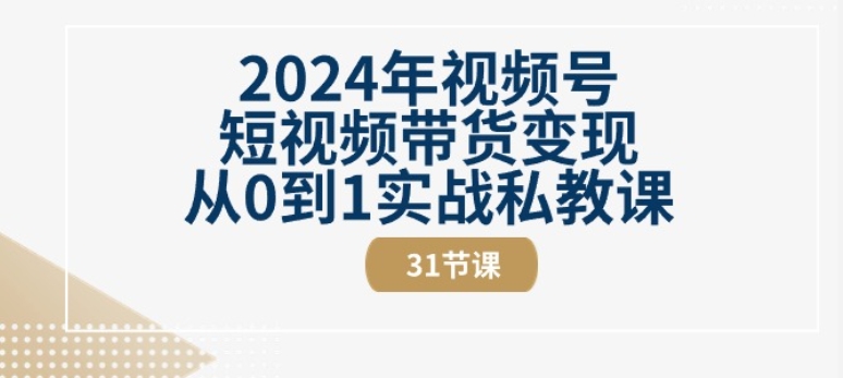 2024年视频号短视频带货变现从0到1实战私教课(31节视频课)-易购网创
