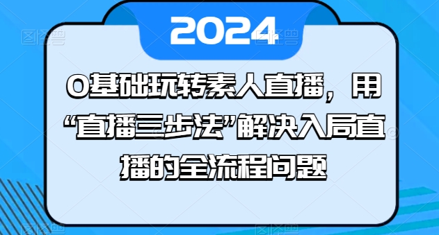 0基础玩转素人直播，用“直播三步法”解决入局直播的全流程问题-易购网创