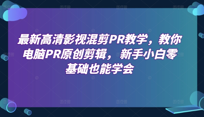 最新高清影视混剪PR教学，教你电脑PR原创剪辑， 新手小白零基础也能学会-易购网创