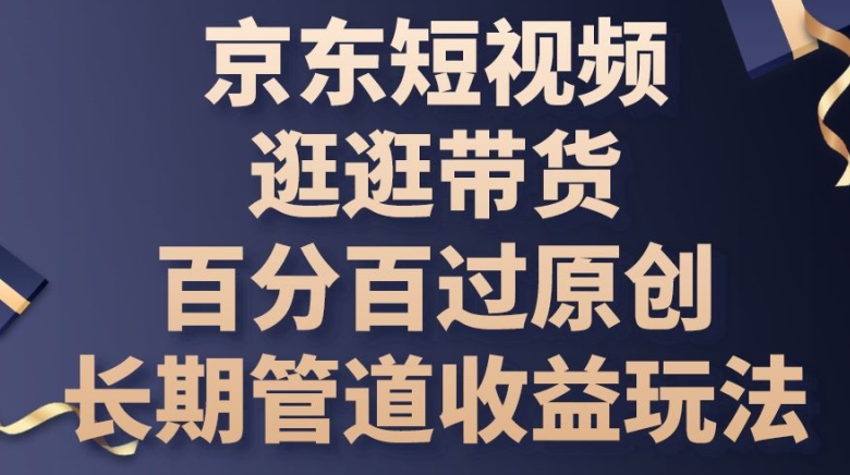 京东短视频逛逛带货百分百过原创，长期管道收益玩法-易购网创