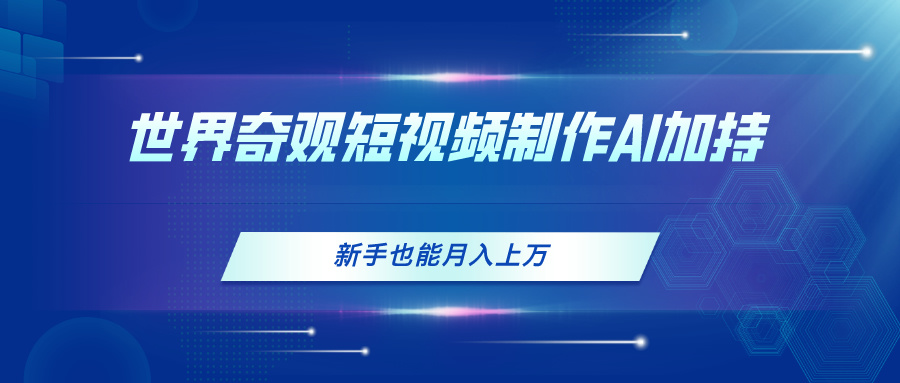 世界奇观短视频制作，AI加持，新手也能月入上万-易购网创