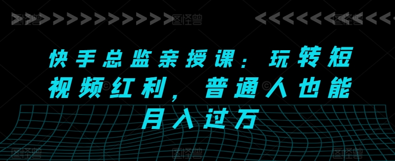 快手总监亲授课：玩转短视频红利，普通人也能月入过万-易购网创
