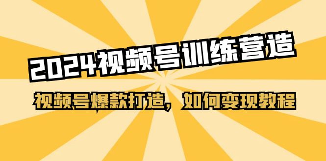 2024视频号训练营，视频号爆款打造，如何变现教程（20节课）-易购网创