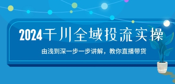 2024千川全域投流精品实操：由谈到深一步一步讲解，教你直播带货-15节-易购网创
