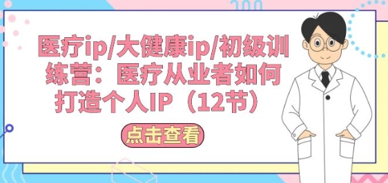 医疗ip/大健康ip/初级训练营：医疗从业者如何打造个人IP(12节)-易购网创