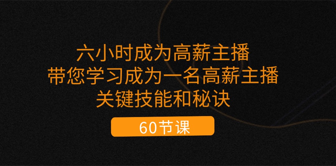 六小时成为-高薪主播：带您学习成为一名高薪主播的关键技能和秘诀（62节）-易购网创