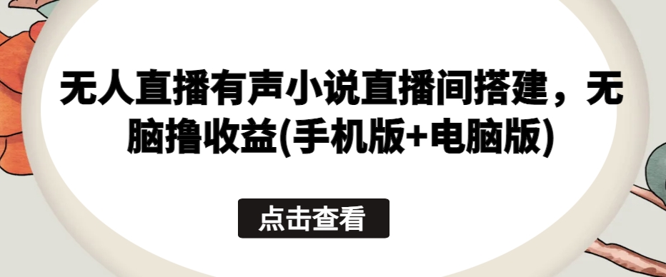 无人直播有声小说直播间搭建，无脑撸收益(手机版+电脑版)-易购网创