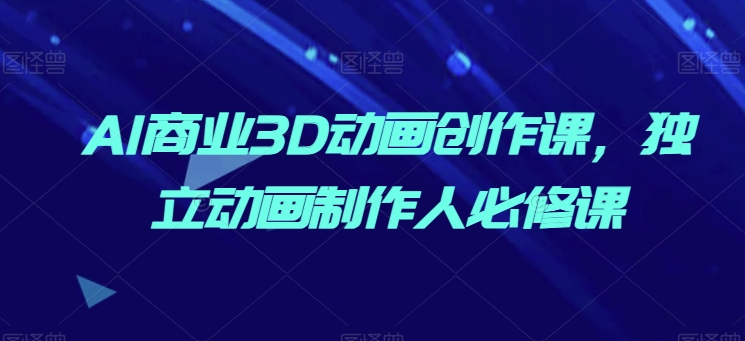 AI商业3D动画创作课，独立动画制作人必修课-易购网创
