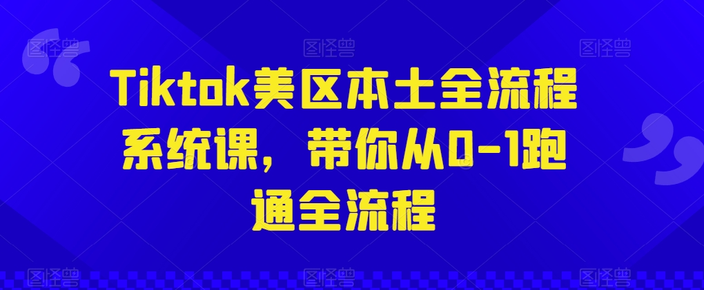 Tiktok美区本土全流程系统课，带你从0-1跑通全流程-易购网创