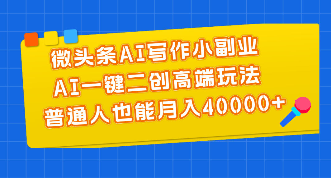 微头条AI写作小副业，AI一键二创高端玩法 普通人也能月入40000+-易购网创