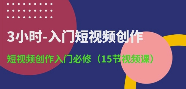 3小时-入门短视频创作：短视频创作入门必修(15节视频课)-易购网创