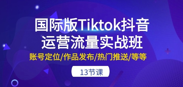 国际版Tiktok抖音运营流量实战班：账号定位/作品发布/热门推送/等等-13节-易购网创