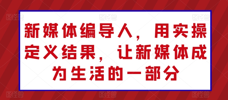 新媒体编导人，用实操定义结果，让新媒体成为生活的一部分-易购网创