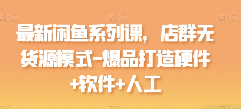 最新闲鱼系列课，店群无货源模式-爆品打造硬件+软件+人工-易购网创