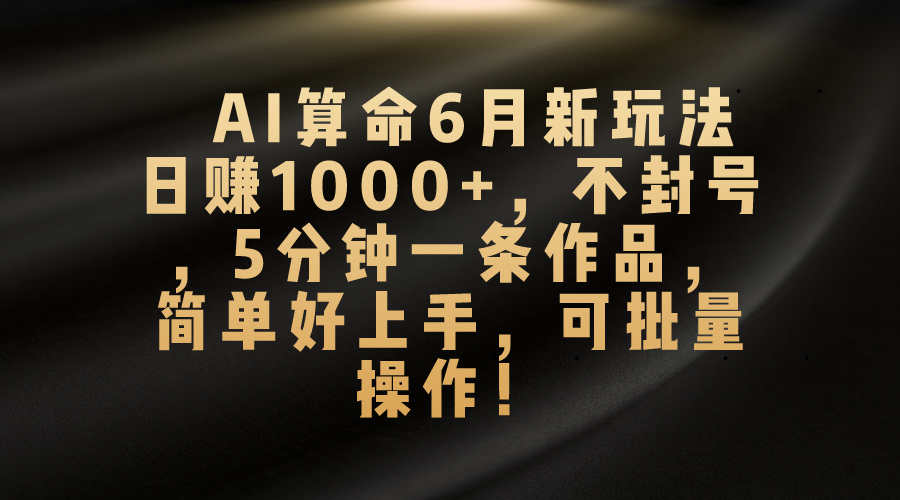 AI算命6月新玩法，日赚1000+，不封号，5分钟一条作品，简单好上手，可…-易购网创