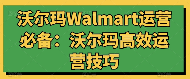 沃尔玛Walmart运营必备：沃尔玛高效运营技巧-易购网创