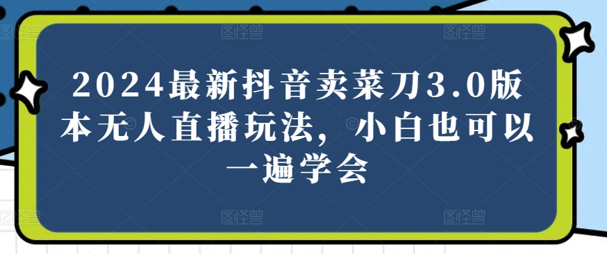 2024最新抖音卖菜刀3.0版本无人直播玩法，小白也可以一遍学会-易购网创