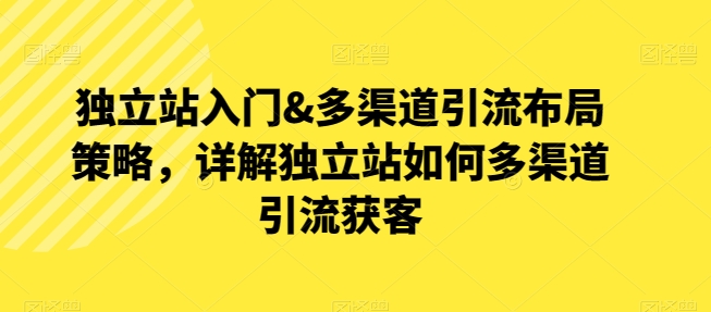 独立站入门&多渠道引流布局策略，详解独立站如何多渠道引流获客-易购网创