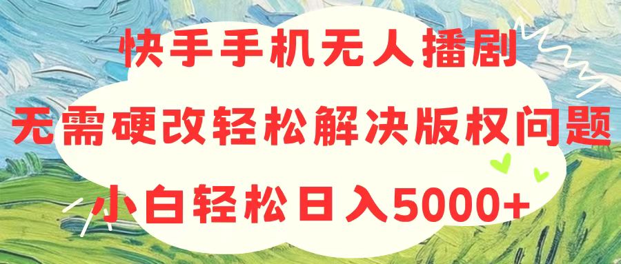 快手手机无人播剧，无需硬改，轻松解决版权问题，小白轻松日入5000+-易购网创