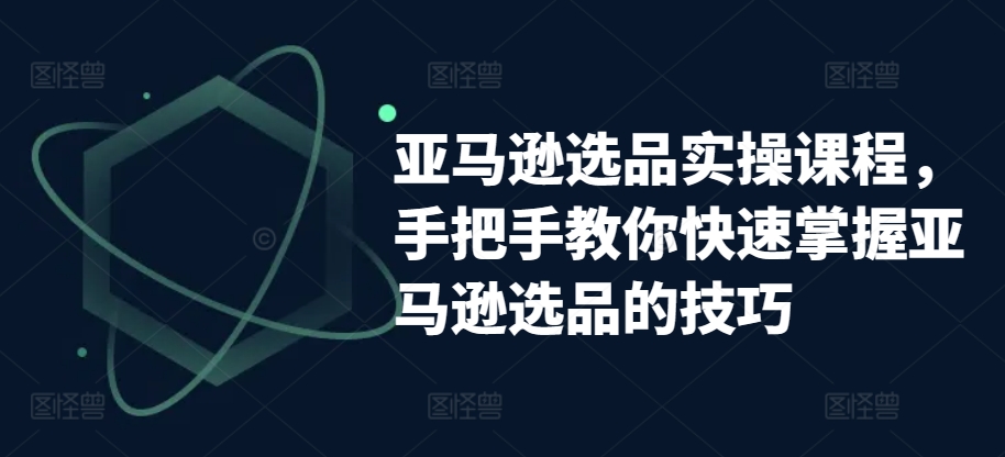 亚马逊选品实操课程，手把手教你快速掌握亚马逊选品的技巧-易购网创