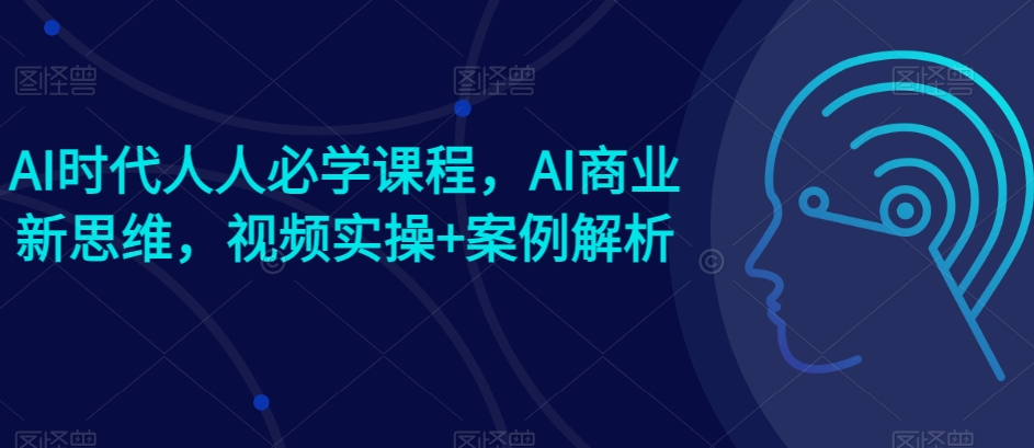 AI时代人人必学课程，AI商业新思维，视频实操+案例解析【赠AI商业爆款案例】-易购网创