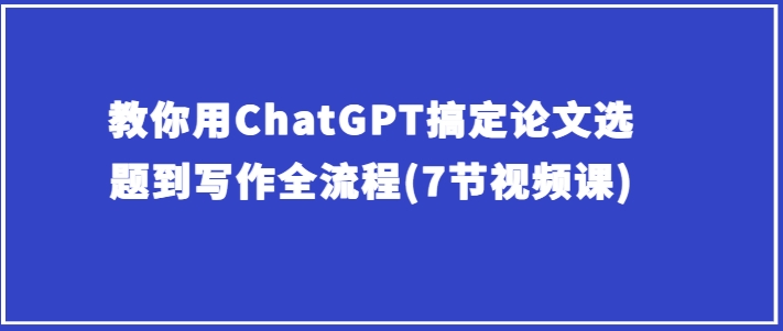 教你用ChatGPT搞定论文选题到写作全流程(7节视频课)-易购网创