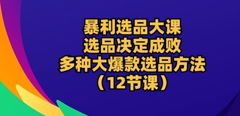 暴利选品大课：选品决定成败，教你多种大爆款选品方法(12节课)-易购网创