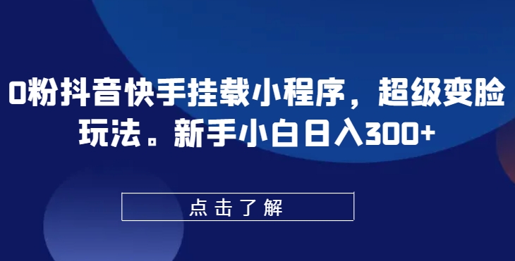 0粉抖音快手挂载小程序，超级变脸玩法，新手小白日入300+-易购网创