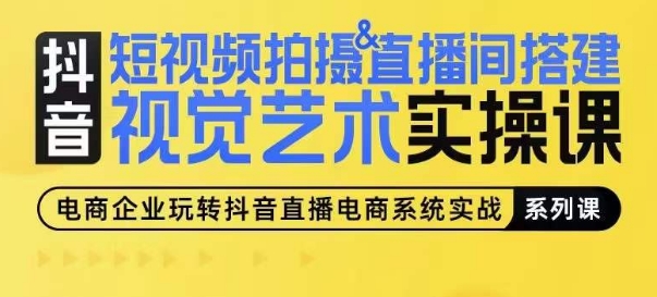 短视频拍摄&直播间搭建视觉艺术实操课，手把手场景演绎，从0-1短视频实操课-易购网创