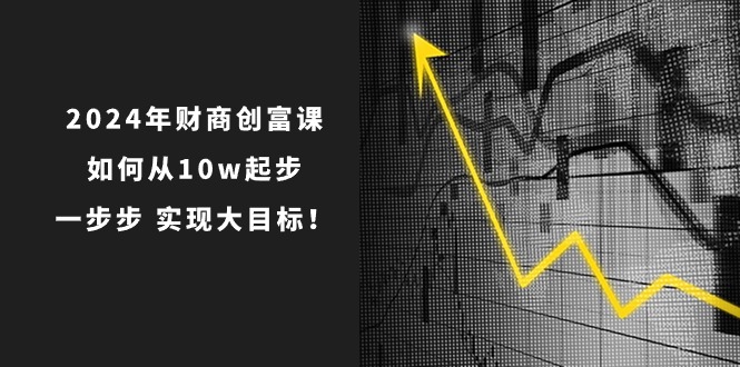 2024年 财商-创富课：如何从10w起步，一步步 实现大目标！-易购网创