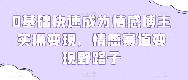 0基础快速成为情感博主实操变现，情感赛道变现野路子-易购网创