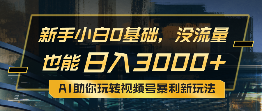 小白0基础，没流量也能日入3000+：AI助你玩转视频号暴利新玩法-易购网创