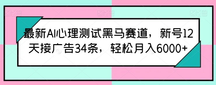 最新AI心理测试黑马赛道，新号12天接广告34条，轻松月入6000+-易购网创