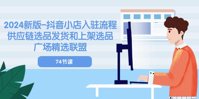 2024新版-抖音小店入驻流程：供应链选品发货和上架选品广场精选联盟-74节-易购网创