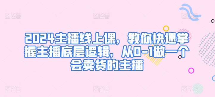 2024主播线上课，教你快速掌握主播底层逻辑，从0-1做一个会卖货的主播-易购网创