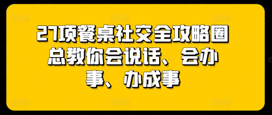 27项餐桌社交全攻略圈总教你会说话、会办事、办成事-易购网创