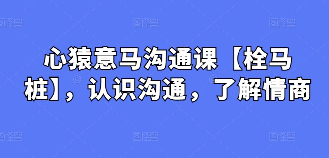 心猿意马沟通课【栓马桩】，认识沟通，了解情商-易购网创