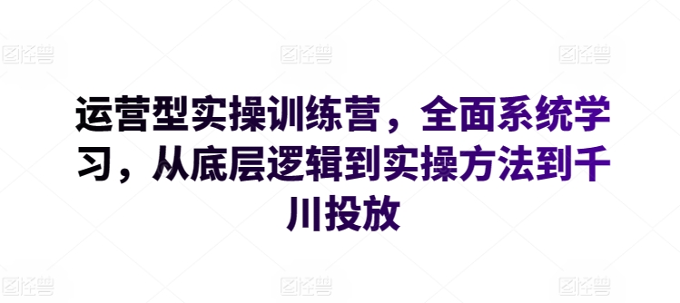 运营型实操训练营，全面系统学习，从底层逻辑到实操方法到千川投放-易购网创