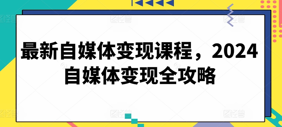 最新自媒体变现课程，2024自媒体变现全攻略-易购网创