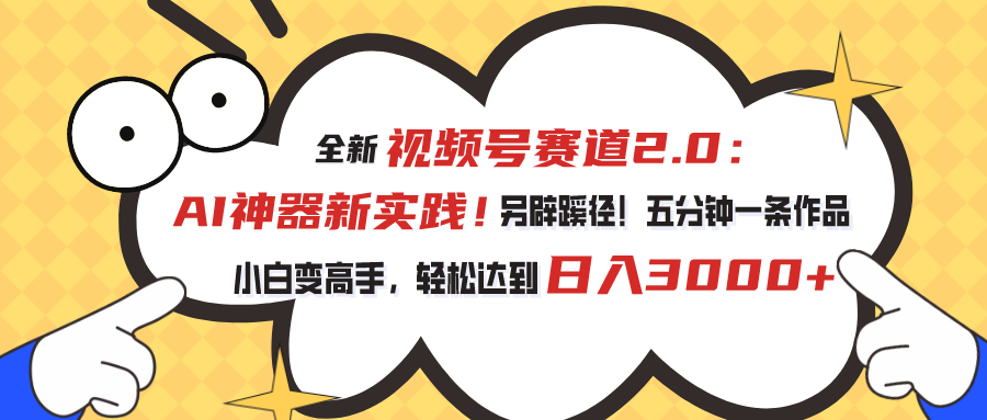 视频号赛道2.0：AI神器新实践！另辟蹊径！五分钟一条作品，小白变高手…-易购网创